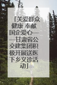关爱群众健康 奉献国企爱心——甘肃省公交建集团积极开展送医下乡义诊活动