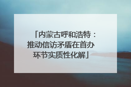 内蒙古呼和浩特：推动信访矛盾在首办环节实质性化解