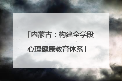 内蒙古：构建全学段心理健康教育体系