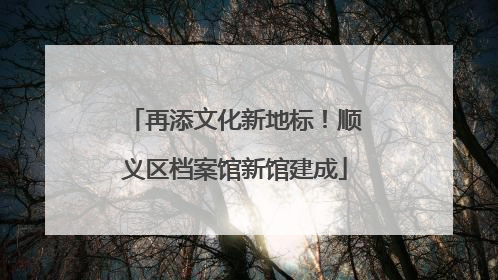 再添文化新地标！顺义区档案馆新馆建成