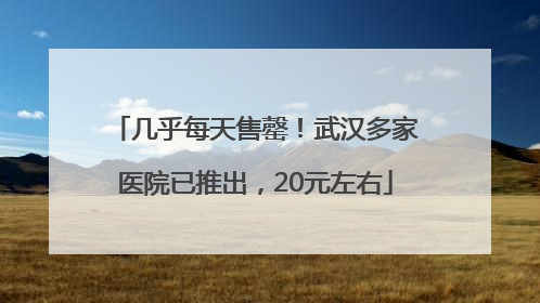 几乎每天售罄！武汉多家医院已推出，20元左右