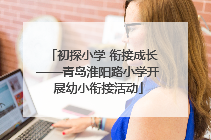 初探小学 衔接成长——青岛淮阳路小学开展幼小衔接活动