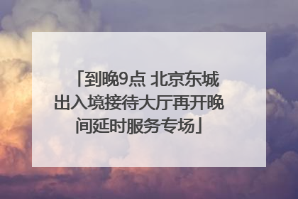 到晚9点 北京东城出入境接待大厅再开晚间延时服务专场