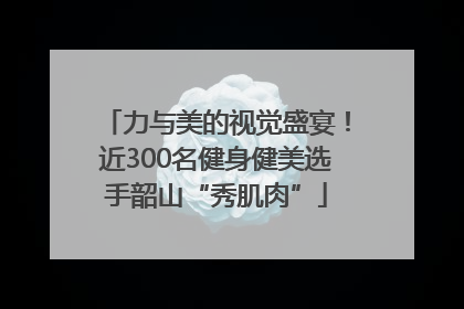 力与美的视觉盛宴！近300名健身健美选手韶山“秀肌肉”
