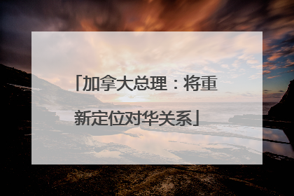 加拿大总理：将重新定位对华关系