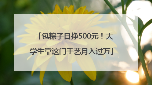 包粽子日挣500元！大学生靠这门手艺月入过万