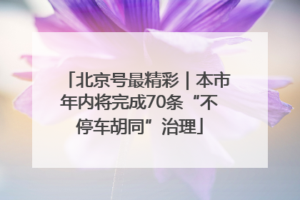 北京号最精彩｜本市年内将完成70条“不停车胡同”治理
