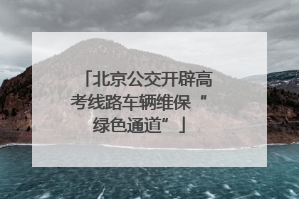 北京公交开辟高考线路车辆维保“绿色通道”