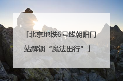 北京地铁6号线朝阳门站解锁“魔法出行”