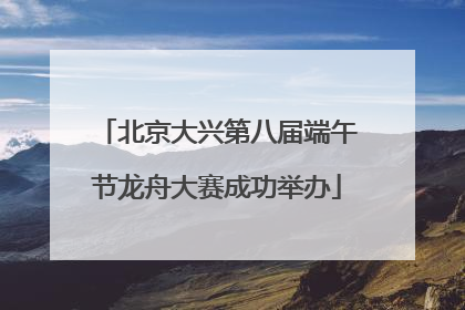 北京大兴第八届端午节龙舟大赛成功举办