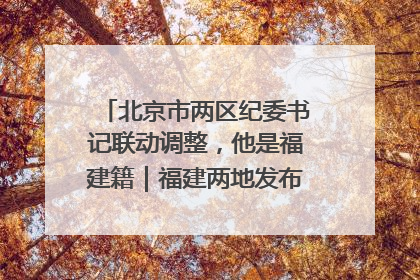 北京市两区纪委书记联动调整，他是福建籍｜福建两地发布一批人事消息