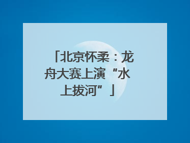 北京怀柔：龙舟大赛上演“水上拔河”