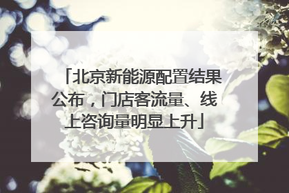北京新能源配置结果公布，门店客流量、线上咨询量明显上升