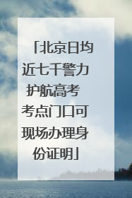 北京日均近七千警力护航高考 考点门口可现场办理身份证明