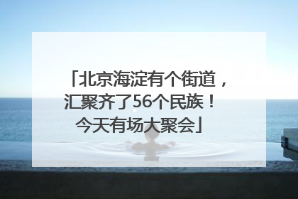 北京海淀有个街道，汇聚齐了56个民族！今天有场大聚会