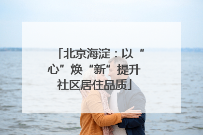 北京海淀：以“心”焕“新”提升社区居住品质