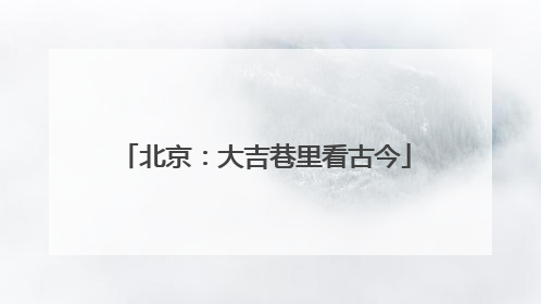 北京：大吉巷里看古今