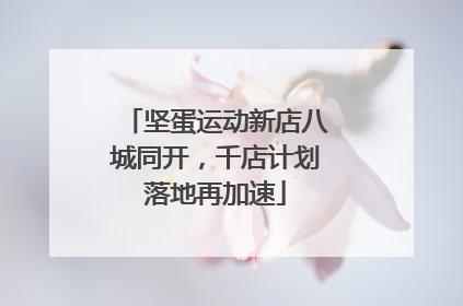 坚蛋运动新店八城同开，千店计划落地再加速