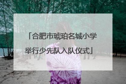 合肥市琥珀名城小学举行少先队入队仪式