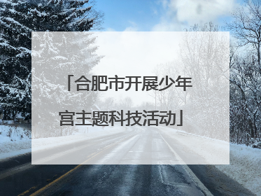 合肥市开展少年宫主题科技活动
