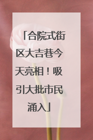 合院式街区大吉巷今天亮相！吸引大批市民涌入