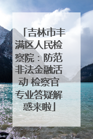 吉林市丰满区人民检察院：防范非法金融活动 检察官专业答疑解惑来啦