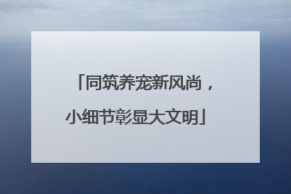 同筑养宠新风尚，小细节彰显大文明
