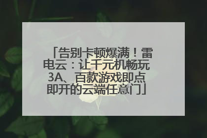 告别卡顿爆满！雷电云：让千元机畅玩3A、百款游戏即点即开的云端任意门