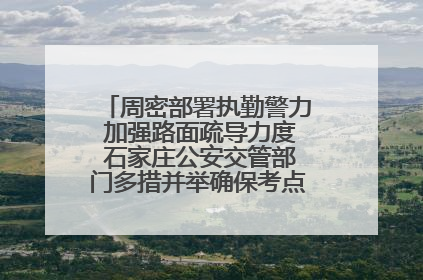 周密部署执勤警力 加强路面疏导力度 石家庄公安交管部门多措并举确保考点周边交通环境良好