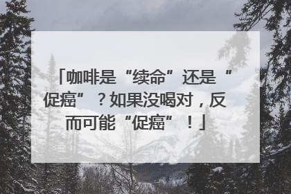 咖啡是“续命”还是“促癌”？如果没喝对，反而可能“促癌”！