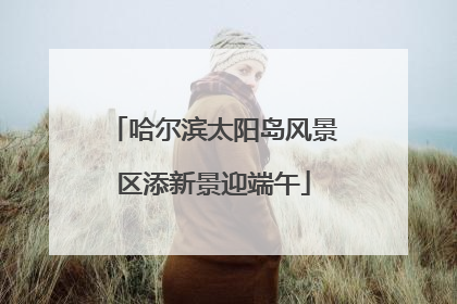 哈尔滨太阳岛风景区添新景迎端午