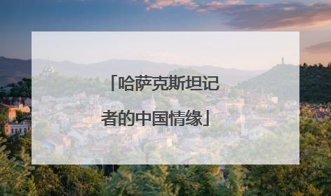 哈萨克斯坦记者的中国情缘
