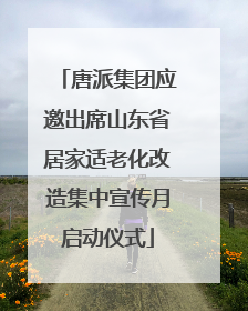 唐派集团应邀出席山东省居家适老化改造集中宣传月启动仪式