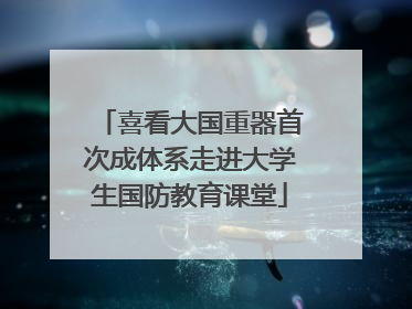 喜看大国重器首次成体系走进大学生国防教育课堂