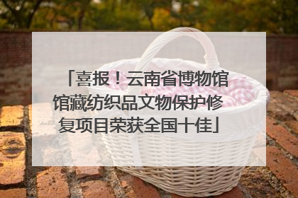 喜报！云南省博物馆馆藏纺织品文物保护修复项目荣获全国十佳