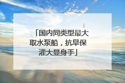 国内同类型最大取水泵船，抗旱保灌大显身手