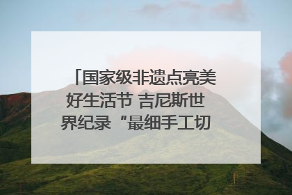 国家级非遗点亮美好生活节 吉尼斯世界纪录“最细手工切面”邀您来品！｜美好生活有“盐”味