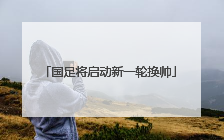国足将启动新一轮换帅