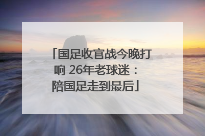 国足收官战今晚打响 26年老球迷：陪国足走到最后