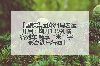 国铁集团郑州局暑运开启：增开139列临客列车 畅享“米”字形高铁出行圈