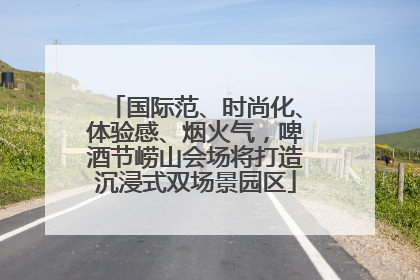 国际范、时尚化、体验感、烟火气，啤酒节崂山会场将打造沉浸式双场景园区