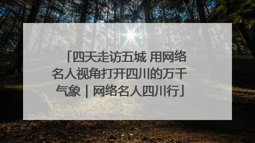 四天走访五城 用网络名人视角打开四川的万千气象｜网络名人四川行