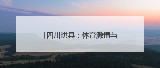 四川珙县：体育激情与民族风情交融 体育化身民族团结“黏合剂”