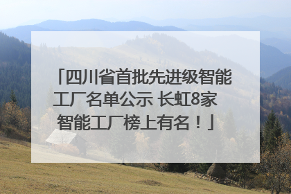 四川省首批先进级智能工厂名单公示 长虹8家智能工厂榜上有名！