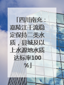 四川南充：嘉陵江干流稳定保持二类水质，县城及以上水源地水质达标率100%
