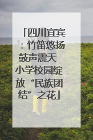 四川宜宾：竹笛悠扬鼓声震天 小学校园绽放“民族团结”之花