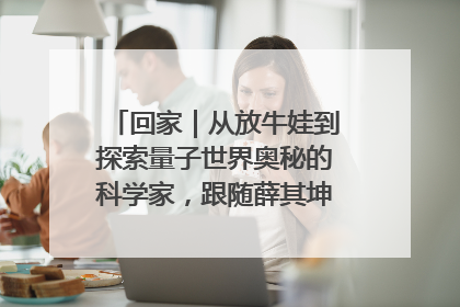 回家｜从放牛娃到探索量子世界奥秘的科学家，跟随薛其坤重访梦想起点