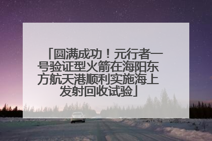 圆满成功！元行者一号验证型火箭在海阳东方航天港顺利实施海上发射回收试验