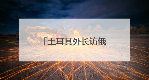土耳其外长访俄斡旋 俄外长说愿在伊斯坦布尔与乌克兰再谈