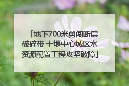 地下700米勇闯断层破碎带 十堰中心城区水资源配置工程攻坚破障